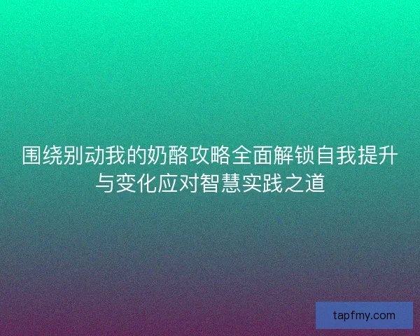 围绕别动我的奶酪攻略全面解锁自我提升与变化应对智慧实践之道