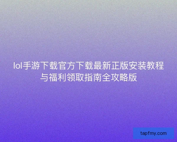 lol手游下载官方下载最新正版安装教程与福利领取指南全攻略版 lol手游下载官方下载最新正版安装教程与福利领取指南全攻略版
