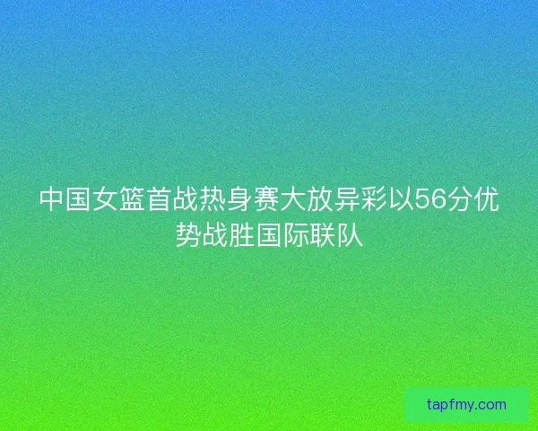 中国女篮首战热身赛大放异彩以56分优势战胜国际联队