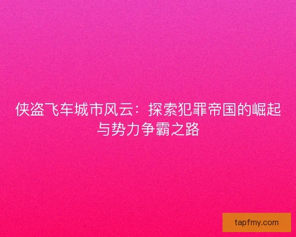侠盗飞车城市风云:探索犯罪帝国的崛起与势力争霸之路 侠盗飞车城市风云:探索犯罪帝国的崛起与势力争霸之路