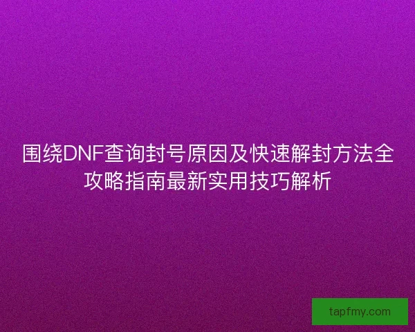 围绕DNF查询封号原因及快速解封方法全攻略指南最新实用技巧解析 围绕DNF查询封号原因及快速解封方法全攻略指南最新实用技巧解析