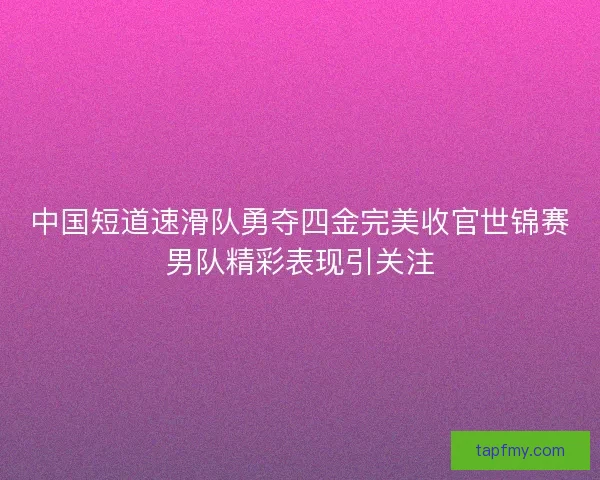 中国短道速滑队勇夺四金完美收官世锦赛男队精彩表现引关注