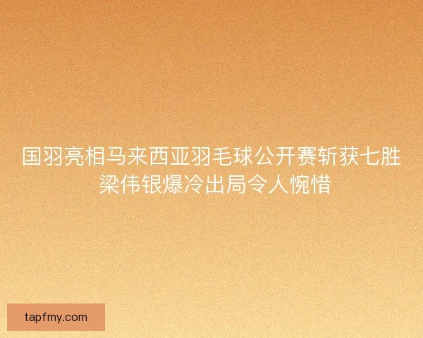 国羽亮相马来西亚羽毛球公开赛斩获七胜 梁伟银爆冷出局令人惋惜 国羽亮相马来西亚羽毛球公开赛斩获七胜 梁伟银爆冷出局令人惋惜
