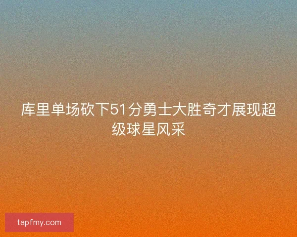 库里单场砍下51分勇士大胜奇才展现超级球星风采