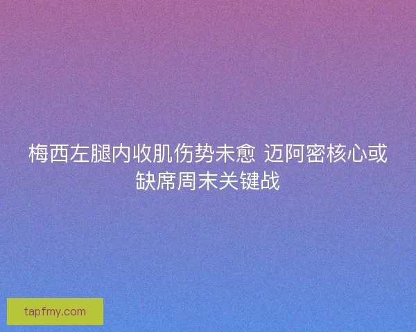 梅西左腿内收肌伤势未愈 迈阿密核心或缺席周末关键战
