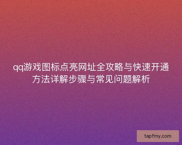 qq游戏图标点亮网址全攻略与快速开通方法详解步骤与常见问题解析 qq游戏图标点亮网址全攻略与快速开通方法详解步骤与常见问题解析